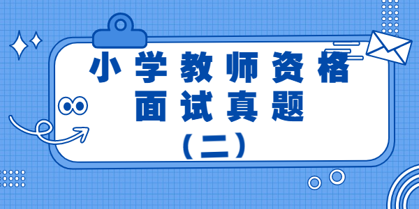 2021年上半年山东小学教师资格证面试真题（二）